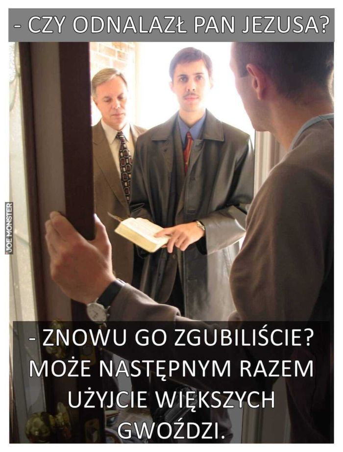 - CZY ODNALAZŁ PAN JEZUSA?
- ZNOWU GO ZGUBILIŚCIE? MOŻE NASTĘPNYM RAZEM UŻYJCIE WIĘKSZYCH GWOŹDZI.