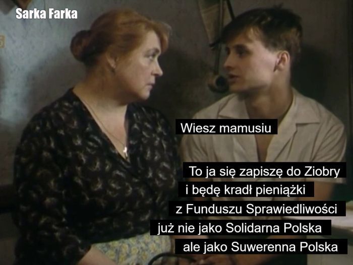 Wiesz mamusiu. To ja się zapiszę do Ziobry i będę kradł pieniążki z Funduszu Sprawiedliwości już nie jako Solidarna Polska ale jako Suwerenna Polska