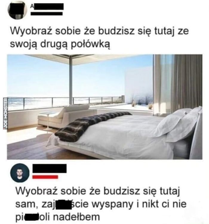 Wyobraź sobie że budzisz się tutaj ze swoją drugą połówką
Wyobraź sobie że budzisz się tutaj sam, zajście wyspany i nikt ci nie pi oli nadelbem