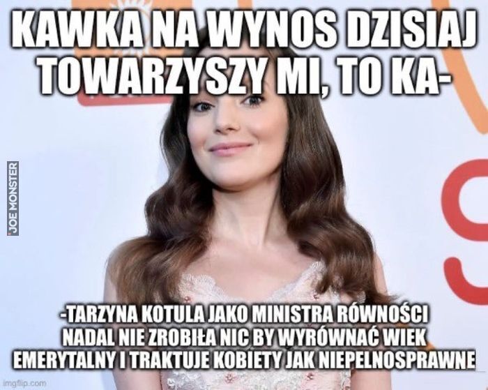 KAWKA NA WYNOS DZISIAJ TOWARZYSZY MI, TO KA- TARZYNA KOTULA JAKO MINISTRA RÓWNOŚCI NADAL NIE ZROBIŁA NIC BY WYRÓWNAĆ WIEK EMERYTALNY I TRAKTUJE KOBIETY JAK NIEPELNOSPRAWNE